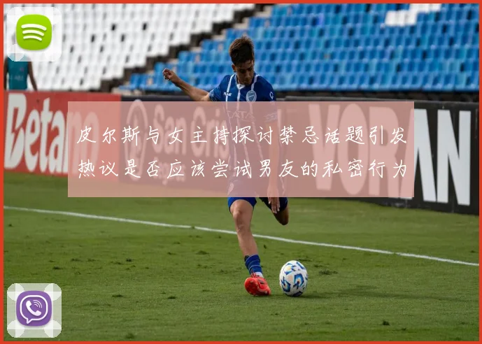皮尔斯与女主持探讨禁忌话题引发热议是否应该尝试男友的私密行为