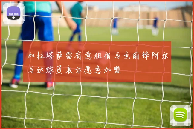 加拉塔萨雷有意租借马竞前锋阿尔马达球员表示愿意加盟