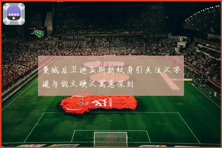 曼城后卫迪亚斯新纹身引关注汉字道与俄文硬汉寓意深刻